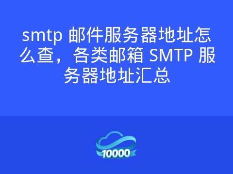 smtp 邮件服务器地址怎么查,各类邮箱 SMTP 服务器地址汇总