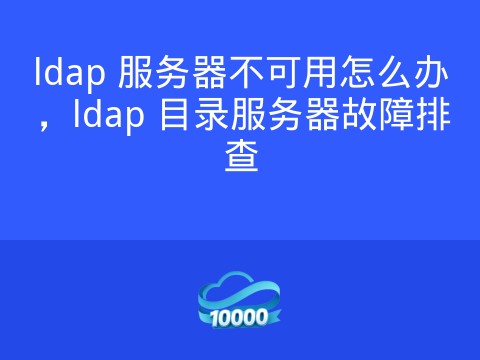 ldap 服务器不可用怎么办，ldap 目录服务器故障排查