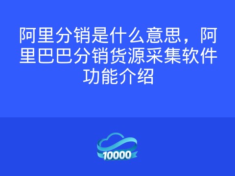 阿里分销是什么意思,阿里巴巴分销货源采集软件功能介绍