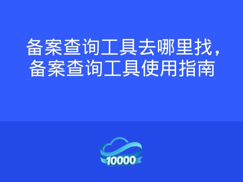 备案查询工具去哪里找,备案查询工具使用指南