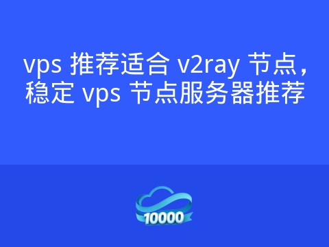 vps 推荐适合 v2ray 节点,稳定 vps 节点服务器推荐