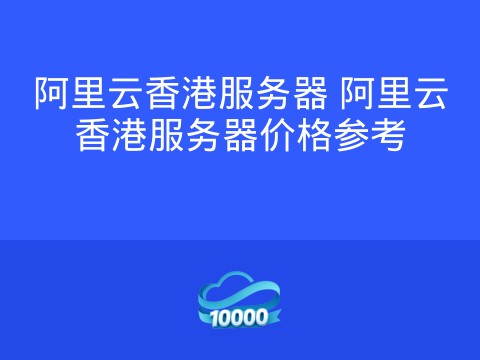 阿里云香港服务器 阿里云香港服务器价格参考