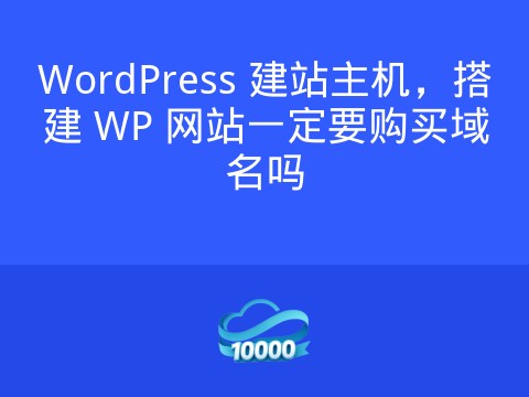 WordPress 建站主机，搭建 WP 网站一定要购买域名吗