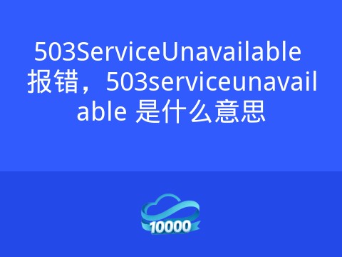 503ServiceUnavailable 报错,503serviceunavailable 是什么意思