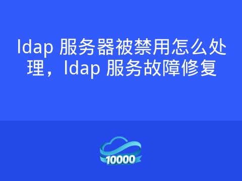 ldap 服务器被禁用怎么处理，ldap 服务故障修复