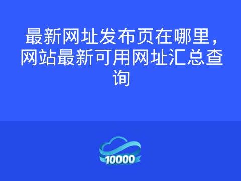 最新网址发布页在哪里,网站最新可用网址汇总查询