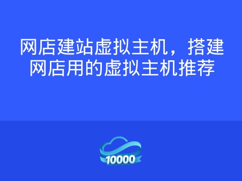 网店建站虚拟主机,搭建网店用的虚拟主机推荐