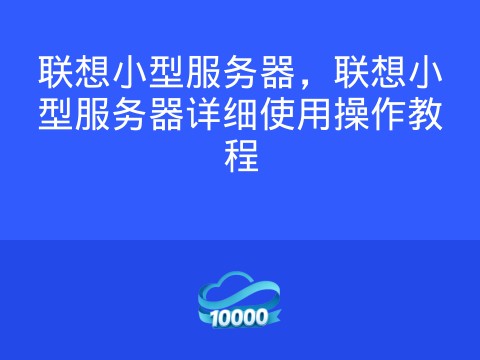 联想小型服务器,联想小型服务器详细使用操作教程