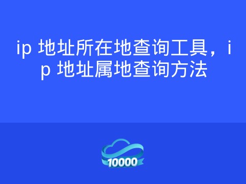 ip 地址所在地查询工具,ip 地址属地查询方法