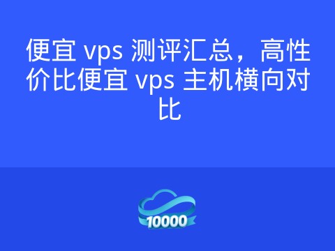 便宜 vps 测评汇总,高性价比便宜 vps 主机横向对比