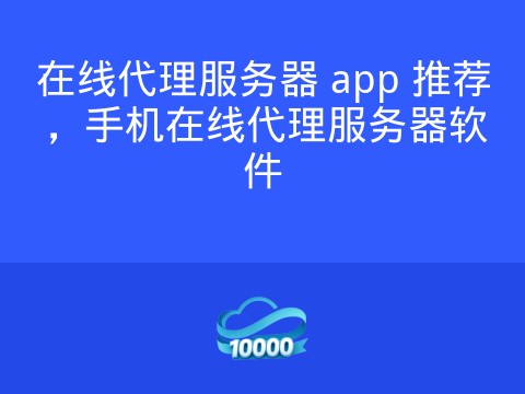 在线代理服务器 app 推荐,手机在线代理服务器软件