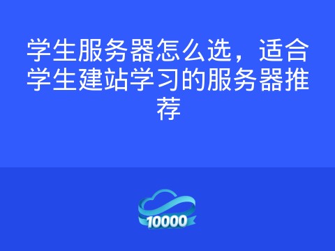 学生服务器怎么选,适合学生建站学习的服务器推荐