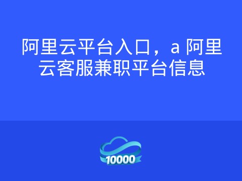 阿里云平台入口,a 阿里云客服兼职平台信息