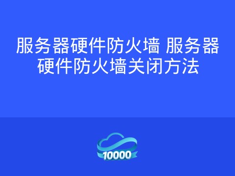 服务器硬件防火墙 服务器硬件防火墙关闭方法