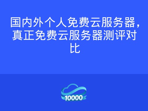 国内外个人免费云服务器,真正免费云服务器测评对比