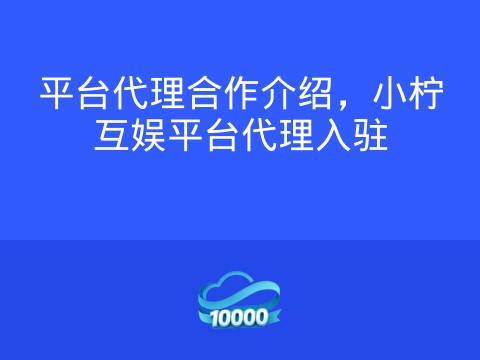 平台代理合作介绍，小柠互娱平台代理入驻