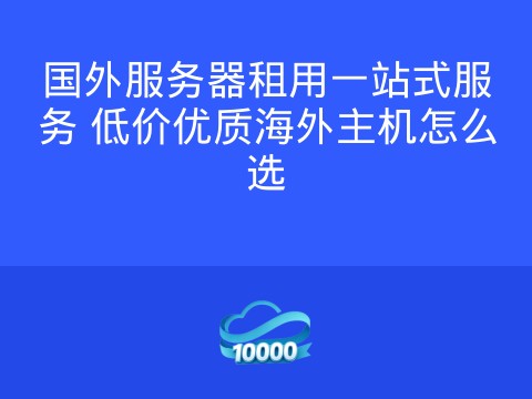 国外服务器租用一站式服务 低价优质海外主机怎么选