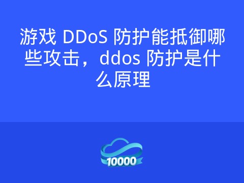 游戏 DDoS 防护能抵御哪些攻击,ddos 防护是什么原理