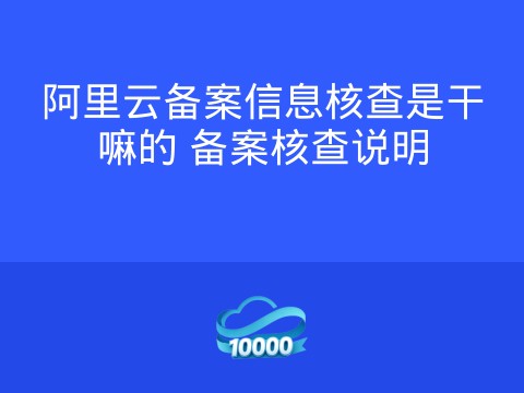 阿里云备案信息核查是干嘛的 备案核查说明