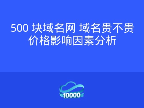 500 块域名网 域名贵不贵价格影响因素分析