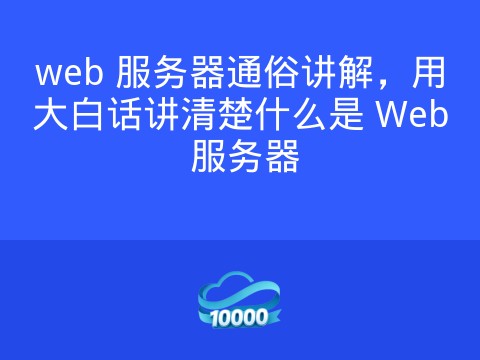 web 服务器通俗讲解,用大白话讲清楚什么是 Web 服务器