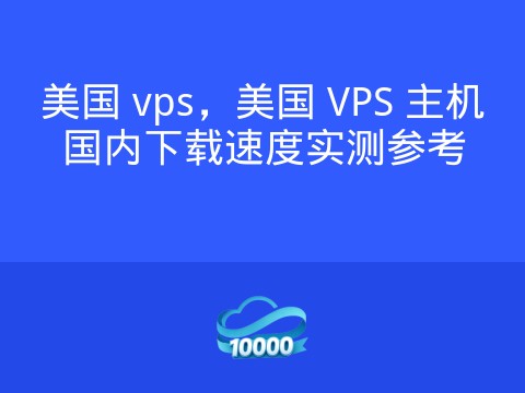 美国 vps,美国 VPS 主机国内下载速度实测参考