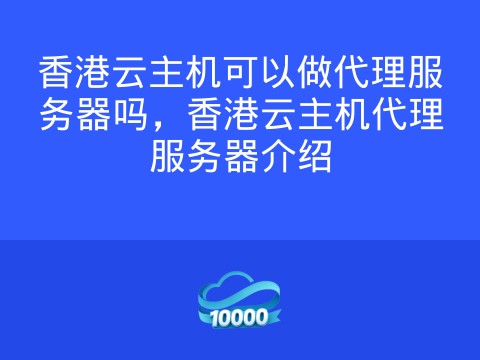 香港云主机可以做代理服务器吗，香港云主机代理服务器介绍