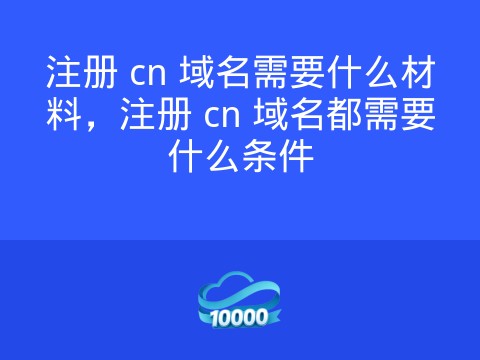 注册 cn 域名需要什么材料,注册 cn 域名都需要什么条件
