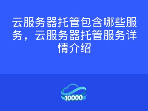 云服务器托管包含哪些服务,云服务器托管服务详情介绍