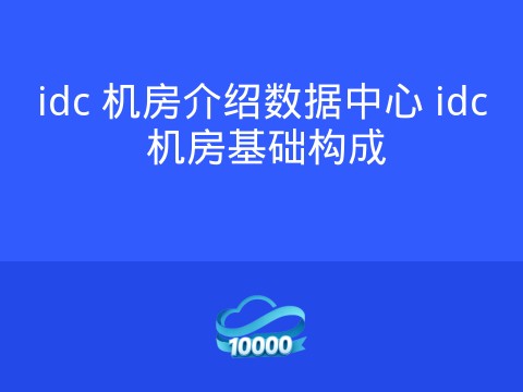 idc 机房介绍数据中心 idc 机房基础构成