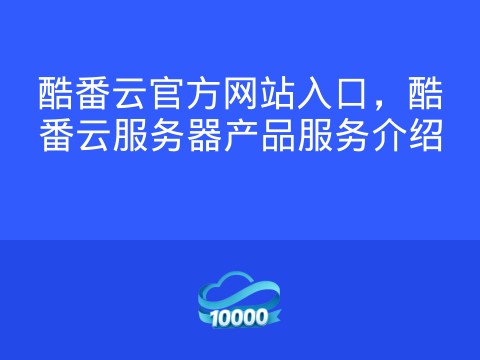 酷番云官方网站入口,酷番云服务器产品服务介绍