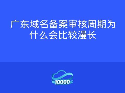 广东域名备案审核周期为什么会比较漫长