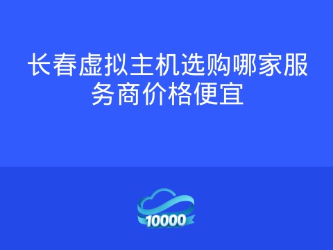 长春虚拟主机选购哪家服务商价格便宜