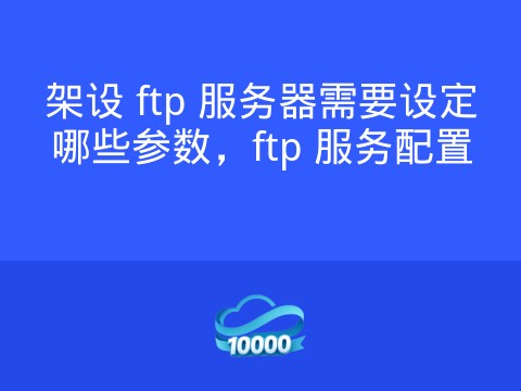 架设 ftp 服务器需要设定哪些参数,ftp 服务配置