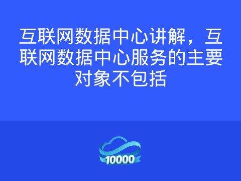 互联网数据中心讲解,互联网数据中心服务的主要对象不包括
