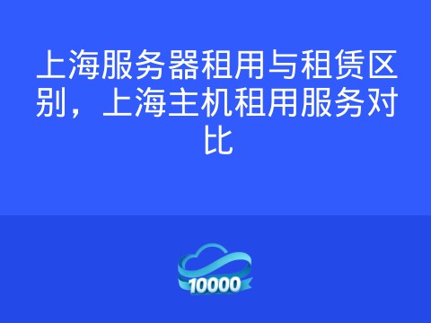 上海服务器租用与租赁区别,上海主机租用服务对比
