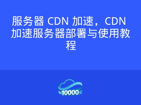 服务器 CDN 加速,CDN 加速服务器部署与使用教程