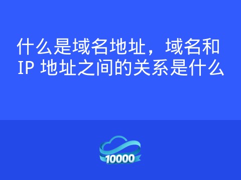 什么是域名地址,域名和 IP 地址之间的关系是什么