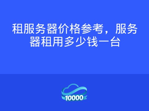 租服务器价格参考，服务器租用多少钱一台