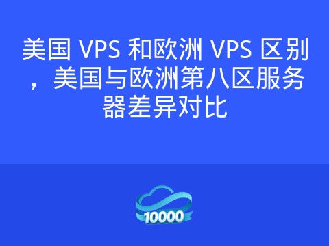 美国 VPS 和欧洲 VPS 区别，美国与欧洲第八区服务器差异对比