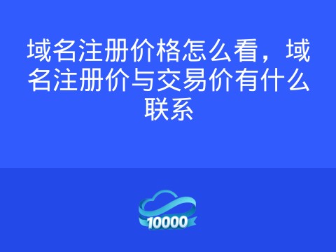 域名注册价格怎么看,域名注册价与交易价有什么联系