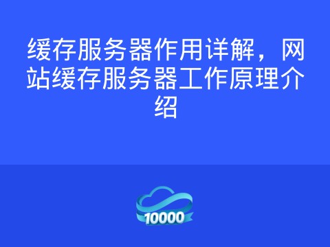 缓存服务器作用详解,网站缓存服务器工作原理介绍