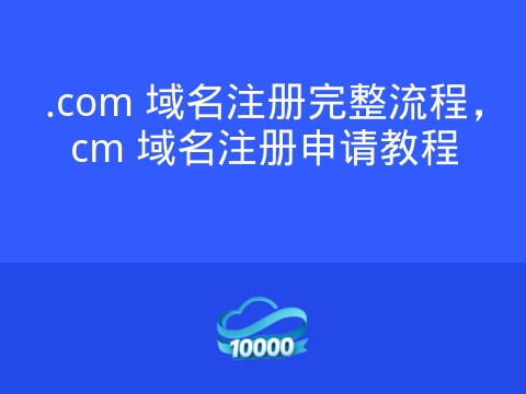 .com 域名注册完整流程，cm 域名注册申请教程