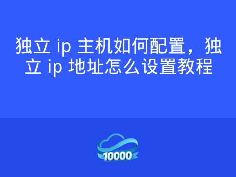 独立 ip 主机如何配置,独立 ip 地址怎么设置教程