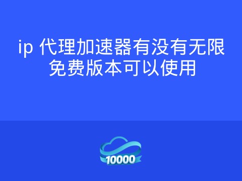 ip 代理加速器有没有无限免费版本可以使用