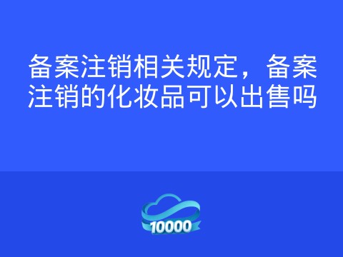 备案注销相关规定,备案注销的化妆品可以出售吗