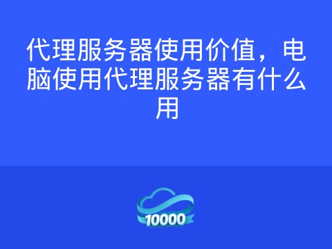 代理服务器使用价值,电脑使用代理服务器有什么用