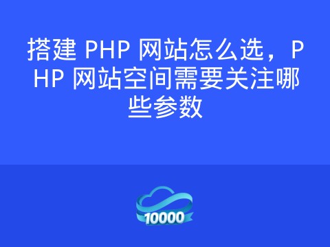 搭建 PHP 网站怎么选,PHP 网站空间需要关注哪些参数