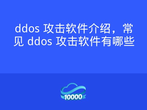 ddos 攻击软件介绍,常见 ddos 攻击软件有哪些