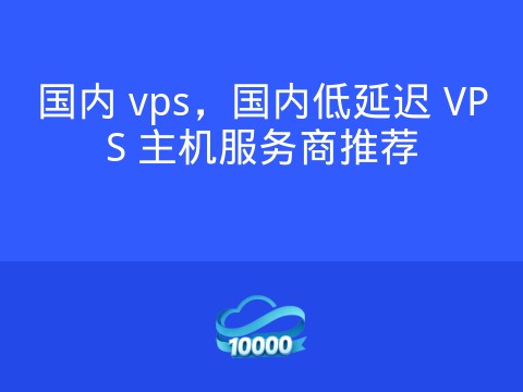 国内 vps,国内低延迟 VPS 主机服务商推荐